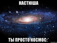 настюша ты просто космос:*