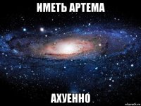 иметь артема ахуенно