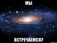 мы встречаемся?