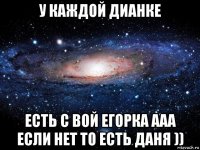 у каждой дианке есть с вой егорка ааа если нет то есть даня ))