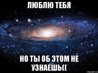 люблю тебя но ты об этом не узнаешь((