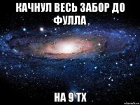 качнул весь забор до фулла на 9 тх