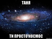 таня ти просто космос