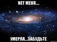 нет меня.... умерла...забудьте