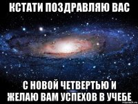 кстати поздравляю вас с новой четвертью и желаю вам успехов в учебе