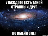 у каждого есть такой странный друг по имени олег