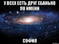 у всех есть друг ебанько по имени софия