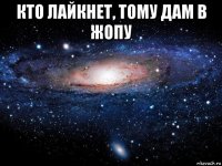 кто лайкнет, тому дам в жопу 