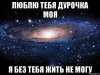 люблю тебя дурочка моя я без тебя жить не могу