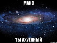 макс ты ахуенный