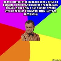 настя и наташичка жилаю шастя и добро и радисть я вас люблю сильна присильна ви у майой души адни я вас люблю прасти чтоя не пришол ну вибачте мени настя та наташичка 