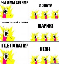 Чего мы хотим? Лопату Кто ответственный за лопату? Жарик! Где лопата? Незн