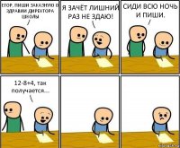 ЕГОР, ПИШИ ЗАКАЗНУЮ О ЗДРАВИИ ДИРЕКТОРА ШКОЛЫ Я ЗАЧЁТ ЛИШНИЙ РАЗ НЕ ЗДАЮ! СИДИ ВСЮ НОЧЬ И ПИШИ. 12-8+4, так получается...