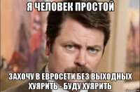 я человек простой захочу в евросети без выходных хуярить - буду хуярить