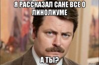 я рассказал сане все о линолиуме а ты?