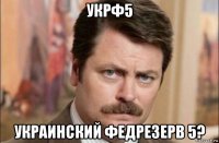 укрф5 украинский федрезерв 5?