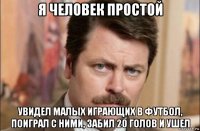 я человек простой увидел малых играющих в футбол, поиграл с ними, забил 20 голов и ушел