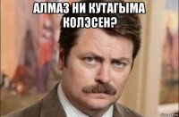 алмаз ни кутагыма колэсен? 