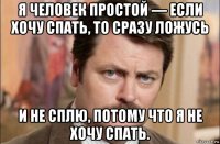 я человек простой — если хочу спать, то сразу ложусь и не сплю, потому что я не хочу спать.