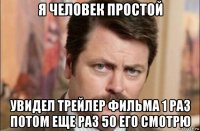 я человек простой увидел трейлер фильма 1 раз потом еще раз 50 его смотрю