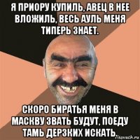 я приору купиль, авец в нее вложиль, весь ауль меня типерь знает. скоро биратья меня в маскву звать будут, поеду тамь дерзких искать.