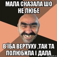 мала сказала шо не любе в'їба вертуху ,так та полюбила і дала