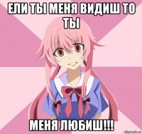 ели ты меня видиш то ты меня любиш!!!