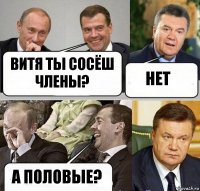 Витя ты сосёш члены? нет а половые?