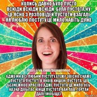 колись давно було пусто всюди.всюди.всюди. була пустота.ну це ясно з розповідей пустоти.взагалі яя люблю постуту це мило,навіть дуже адже ми всі любим пустуту.егеж? звісно,скаже пустота пустоті в якоїв кишені пустота. це безмежноо красіво,адже пустота це мило.ось казка добігає кінця.пустота ван лав. гортай далі,уйобіще)