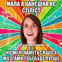 мала я канєшна нє стіліст но мені кажеться шо з мозгами тобі буде лутше