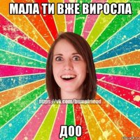 мала ти вже виросла доо