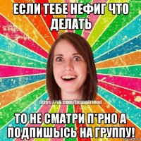 если тебе нефиг что делать то не сматри п*рно а подпишысь на группу!