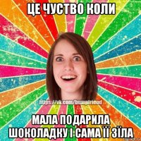 це чуство коли мала подарила шоколадку і сама її зїла