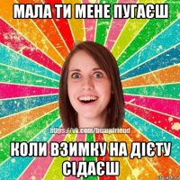 мала ти мене пугаєш коли взимку на дієту сідаєш