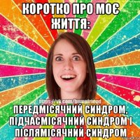 коротко про моє життя: передмісячний синдром, підчасмісячний синдром і післямісячний синдром