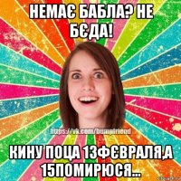 немає бабла? не бєда! кину поца 13фєвраля,а 15помирюся...