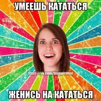 умеешь кататься женись на кататься