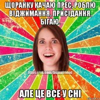 щоранку качаю прес, роблю віджимання, присідання, бігаю. але це все у сні