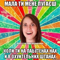 мала ти мене пугаєш коли ти на лабутенах нах и в охуительних штанах