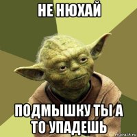 не нюхай подмышку ты а то упадешь