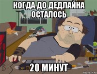 когда до дедлайна осталось 20 минут