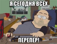 я сегодня всех перепёр!