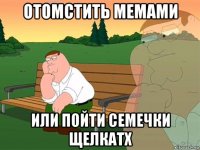 отомстить мемами или пойти семечки щелкатх