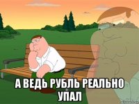  а ведь рубль реально упал