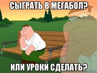 сыграть в мегабол? или уроки сделать?