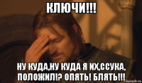 ключи!!! ну куда,ну куда я их,ссука, положил!? опять! блять!!!