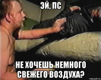 эй, пс не хочешь немного свежего воздуха?