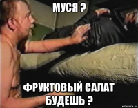 муся ? фруктовый салат будешь ?