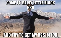 come to me my little black bro and try to get my ass, bitch