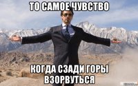 то самое чувство когда сзади горы взорвуться